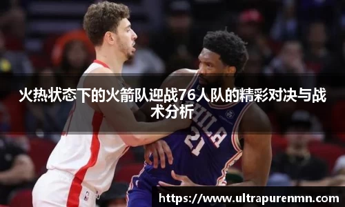 火热状态下的火箭队迎战76人队的精彩对决与战术分析