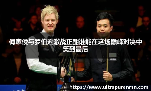 傅家俊与罗伯逊激战正酣谁能在这场巅峰对决中笑到最后