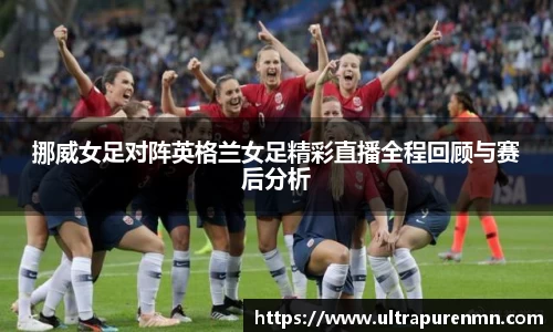 挪威女足对阵英格兰女足精彩直播全程回顾与赛后分析