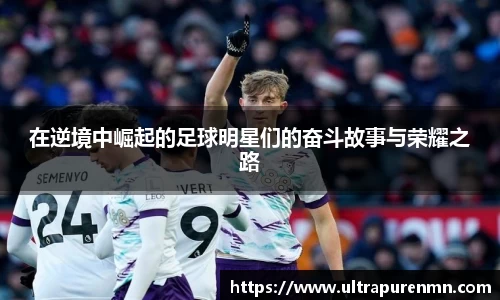 在逆境中崛起的足球明星们的奋斗故事与荣耀之路