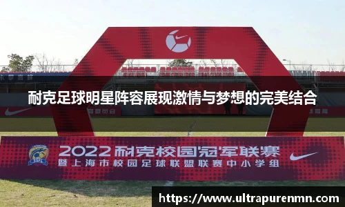 耐克足球明星阵容展现激情与梦想的完美结合